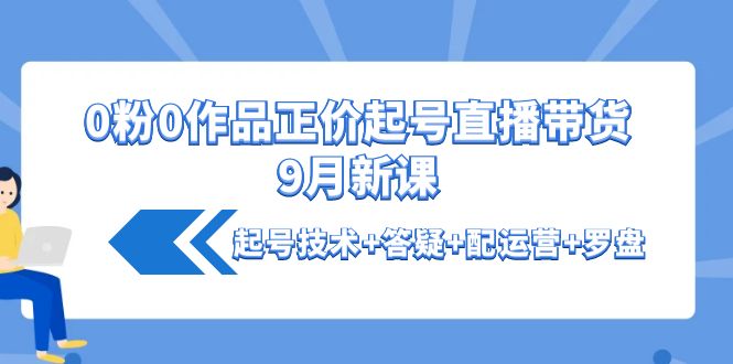 【副业项目4348期】0粉0作品正价起号直播带货9月新课：起号技术+答疑+配运营+罗盘-千知鹤副业网