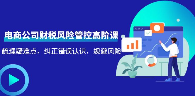 【副业项目4362期】电商公司财税风险管控高阶课，梳理疑难点，纠正错误认识，规避风险-千知鹤副业网