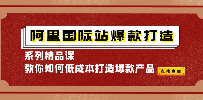 【副业项目4364期】阿里国际站爆款打造系列精品课，教你如何低成本打造爆款产品-千知鹤副业网