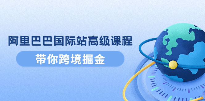 【副业项目4395期】阿里巴巴国际站高级课程：带你跨境掘金，选品+优化+广告+推广-千知鹤副业网