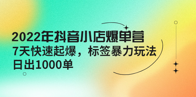 【副业项目4396期】2022年抖音小店爆单营【更新10月】 7天快速起爆 标签暴力玩法，日出1000单-千知鹤副业网