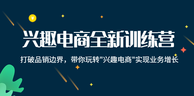 【副业项目4409期】兴趣电商全新训练营：打破品销边界，带你玩转“兴趣电商“实现业务增长-千知鹤副业网