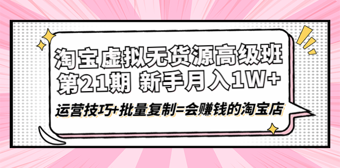 【副业项目4410期】淘宝虚拟无货源高级班【第21期】：月入1W+运营技巧+批量复制=会赚钱的淘宝店-千知鹤副业网