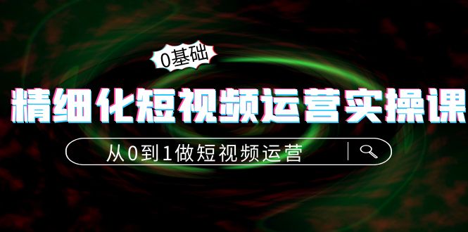 【副业项目4421期】精细化短视频运营实操课，从0到1做短视频运营：算法篇+定位篇+内容篇-千知鹤副业网