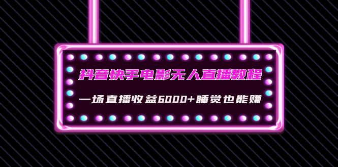 【副业项目4427期】抖音快手电影无人直播教程：一场直播收益6000+睡觉也能赚(教程+软件+素材)-千知鹤副业网