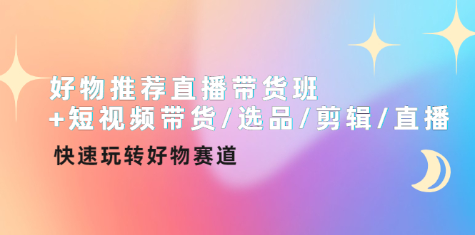 【副业项目4432期】好物推荐直播带货班：短视频带货/选品/剪辑/直播，快速玩转好物赛道-千知鹤副业网