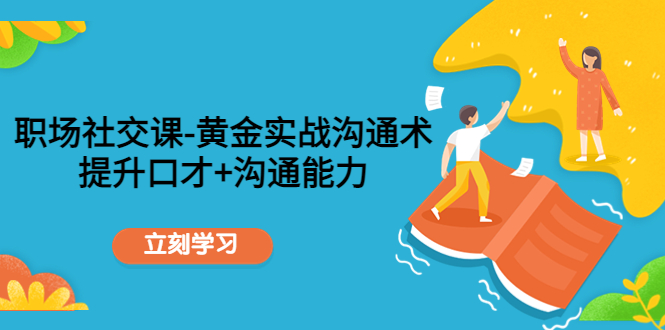 【副业项目4635期】职场社交课：黄金实战沟通术，提升口才+沟通能力-千知鹤副业网