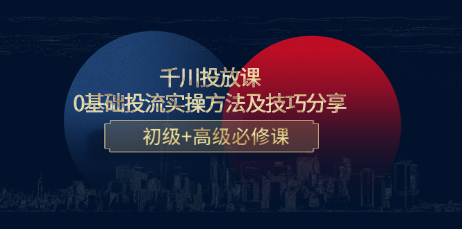 【副业项目4533期】千川投放课：0基础投流实操方法及技巧分享，初级+高级必修课-千知鹤副业网