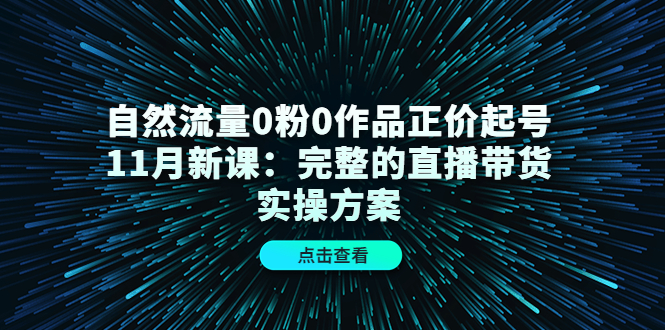 【副业项目4655期】自然流量0粉0作品正价起号11月新课：完整的直播带货实操方案-千知鹤副业网