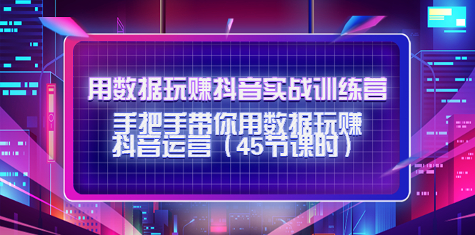 【副业项目4560期】用数据玩赚抖音实战训练营：手把手带你用数据玩赚抖音运营（45节课时）-千知鹤副业网