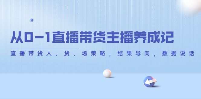 【副业项目4386期】从0-1直播带货主播养成记：直播带货人、货、场策略，结果导向，数据说话-千知鹤副业网