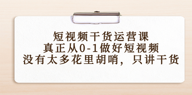 【副业项目4487期】短视频干货运营课，真正从0-1做好短视频，没有太多花里胡哨，只讲干货-千知鹤副业网