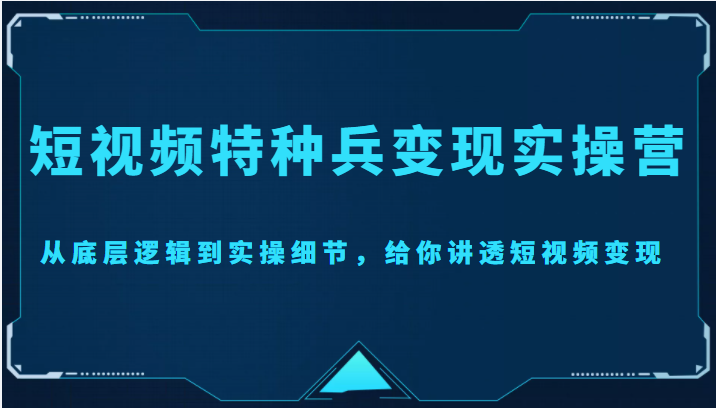 【副业项目4517期】短视频特种兵变现实操营，从底层逻辑到实操细节，给你讲透短视频变现-价值2499元-千知鹤副业网