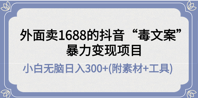 【副业项目4523期】外面卖1688抖音“毒文案”暴力变现项目 ，小白无脑日入300+(几十G素材+工具)-千知鹤副业网