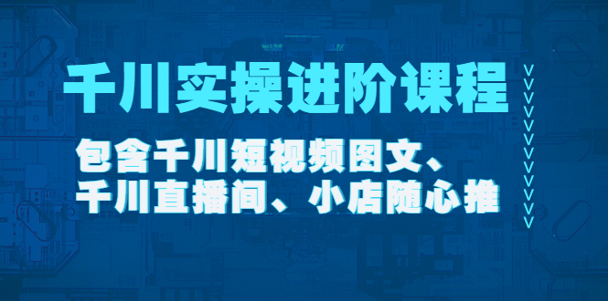 【副业项目4525期】千川实操进阶课程（11月更新）包含千川短视频图文、千川直播间、小店随心推-千知鹤副业网