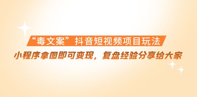 【副业项目4532期】“毒文案”抖音短视频项目玩法，小程序拿图即可变现，复盘经验分享给大家-千知鹤副业网