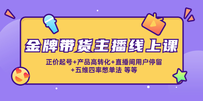 【副业项目4540期】金牌带货主播线上课：正价起号+产品高转化+直播间用户停留+五维四率憋单法-千知鹤副业网