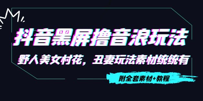 【副业项目4605期】抖音黑屏撸音浪玩法：野人美女村花，丑妻玩法素材统统有【教程+素材】-千知鹤副业网