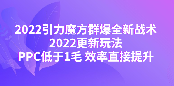 【副业项目4638期】2022引力魔方群爆全新战术：2022更新玩法，PPC低于1毛 效率直接提升-千知鹤副业网