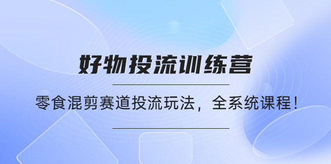 【副业项目4651期】好物推广投流训练营：零食混剪赛道投流玩法，全系统课程-千知鹤副业网