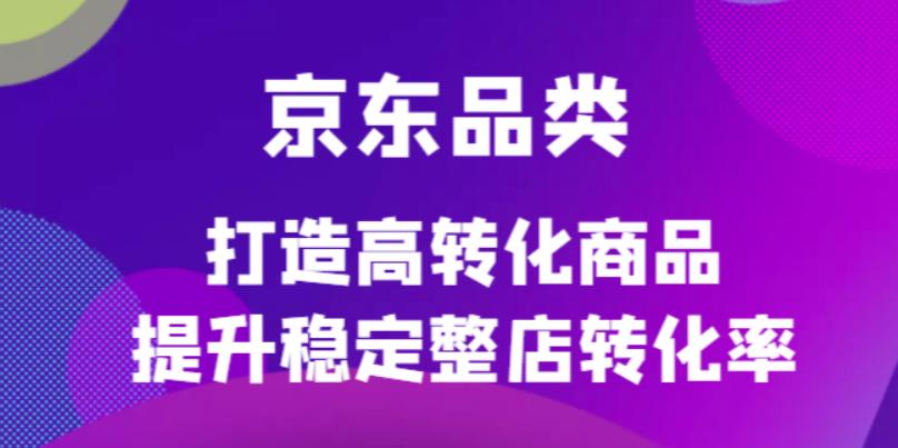 【副业项目4653期】京东电商品类定制培训课程，打造高转化商品提升稳定整店转化率-千知鹤副业网