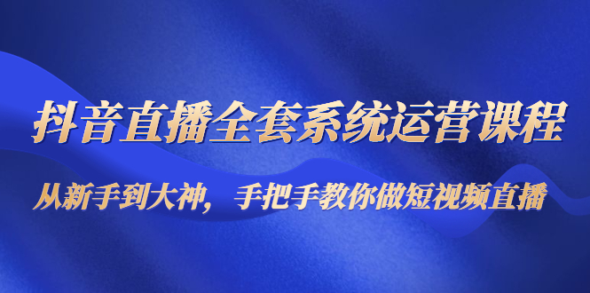 【副业项目4715期】抖音直播全套系统运营课程：从新手到大神，手把手教你做直播短视频-千知鹤副业网