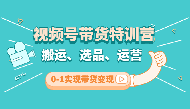 【副业项目4725期】视频号带货特训营(第3期)：搬运、选品、运营、0-1实现带货变现-千知鹤副业网