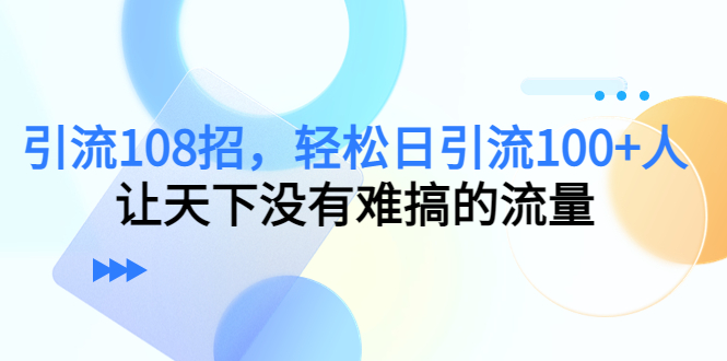 【副业项目4780期】引流108招，轻松日引流100+人，让天下没有难搞的流量-千知鹤副业网