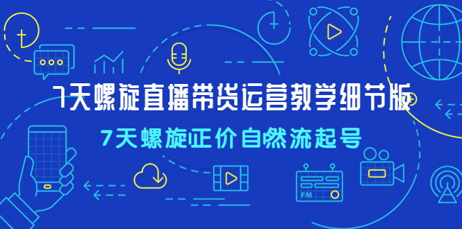 【副业项目4931期】7天螺直旋播带货运营教细学节版，7天螺旋正自价然流起号-千知鹤副业网