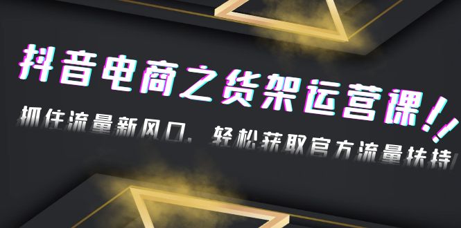 【副业项目4976期】2023抖音电商之货架运营课：抓住流量新风口，轻松获取官方流量扶持-千知鹤副业网