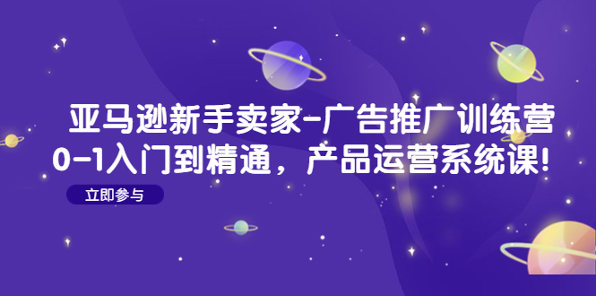 【副业项目4857期】亚马逊新手卖家-广告推广训练营：0-1入门到精通，产品运营系统课-千知鹤副业网