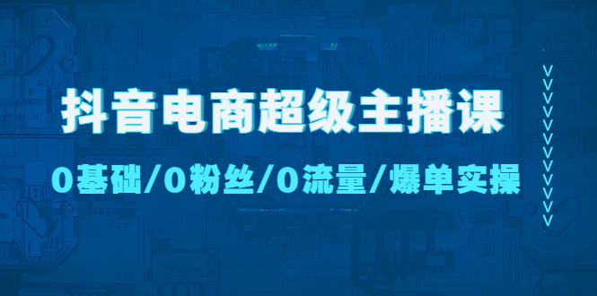 【副业项目4927期】抖音电商超级主播课：0基础、0粉丝、0流量、爆单实操-千知鹤副业网