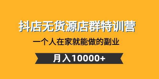 【副业项目4848期】抖店无货源店群特训营：一个人在家就能做的副业，月入10000+-千知鹤副业网