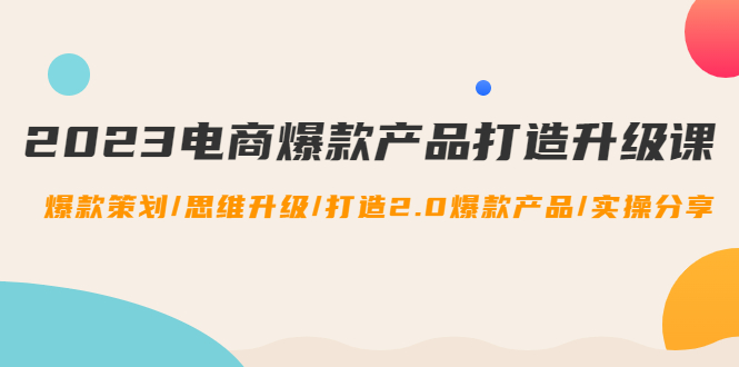 【副业项目4850期】2023电商爆款产品打造升级课：爆款策划/思维升级/打造2.0爆款产品/【推荐】-千知鹤副业网