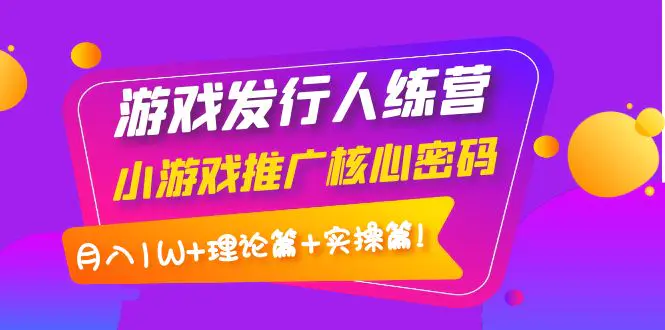 【副业项目4864期】游戏发行人训练营：小游戏推广核心密码，月入1W+理论篇+实操篇！-千知鹤副业网