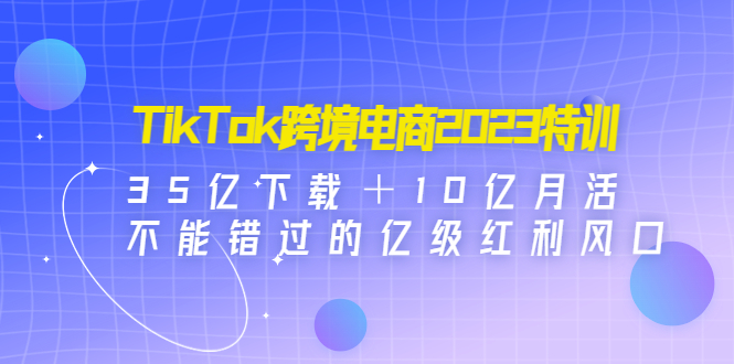 【副业项目4933期】TikTok跨境电商2023特训：35亿下载＋10亿月活，不能错过的亿级红利风口-千知鹤副业网