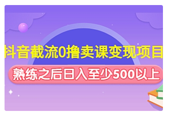 【副业项目4955期】抖音截流0撸卖课变现项目：这个玩法熟练之后日入至少500以上-千知鹤副业网