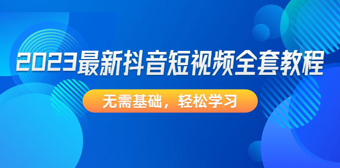 【副业项目4888期】2023最新抖音短视频全套教程，无需基础，轻松学习-千知鹤副业网