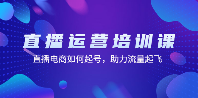 【副业项目4894期】直播运营培训课：直播电商如何起号，助力流量起飞（11节课）-千知鹤副业网