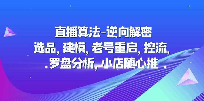 【副业项目5176期】直播算法-逆向解密：选品，建模，老号重启，控流，罗盘分析，小店随心推-千知鹤副业网