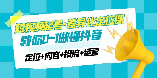 【副业项目5161期】2023短视频起号·差异化定位课：0~1做懂抖音（定位+内容+投流+运营）-千知鹤副业网