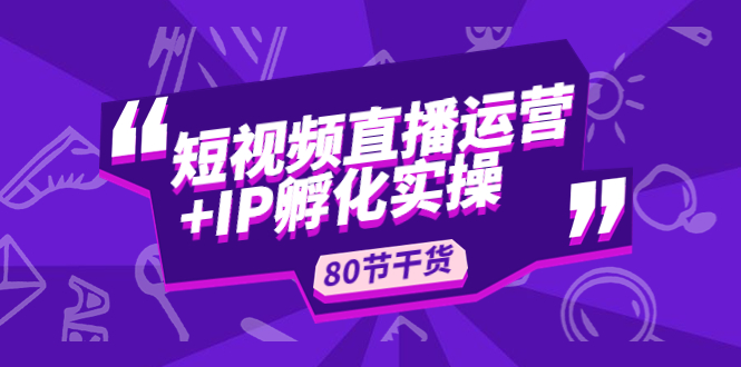 【副业项目5165期】短视频直播运营+IP孵化实战：80节干货实操分享-千知鹤副业网