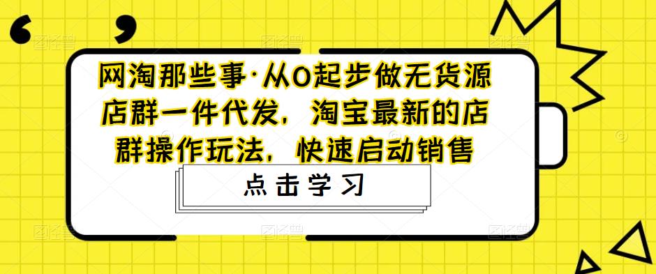 【副业项目5168期】从0起步做无货源店群一件代发，淘宝最新的店群操作玩法，快速启动销售-千知鹤副业网