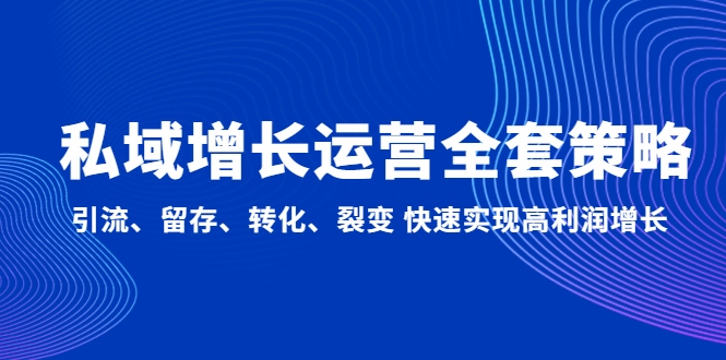 【副业项目5128期】私域增长运营全套策略：引流、留存、转化、裂变 快速实现高利润增长-千知鹤副业网