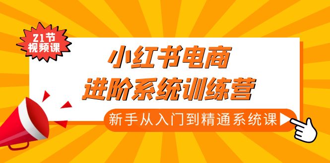 【副业项目5146期】小红书电商进阶系统训练营：新手从入门到精通系统课（21节视频课）-千知鹤副业网