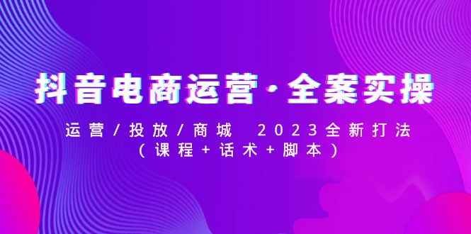 【副业项目5081期】抖音电商运营·全案实操：运营/投放/商城 2023全新打法(课程+话术+脚本)-千知鹤副业网