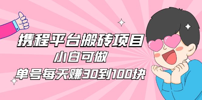 【副业项目5019期】2023携程平台搬砖项目，小白可做，单号每天赚30到100块钱还是很容易的-千知鹤副业网