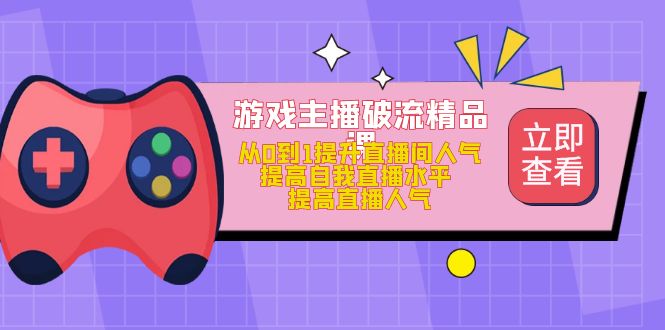 【副业项目5100期】游戏主播破流精品课，从0到1提升直播间人气 提高自我直播水平 提高直播人气-千知鹤副业网