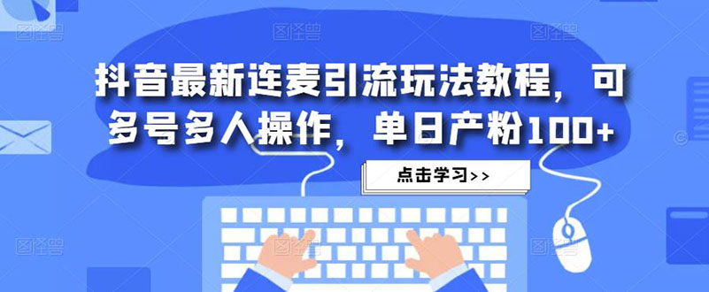 【副业项目5126期】抖音最新连麦引流玩法教程，可多号多人操作，单日产粉100+-千知鹤副业网