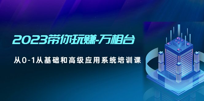 【副业项目5063期】2023带你玩赚-万相台，从0-1从基础和高级应用系统培训课-千知鹤副业网